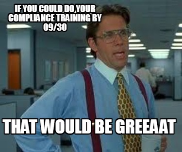 if-you-could-do-your-compliance-training-by-0930-that-would-be-greeaat