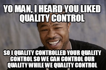 yo-man-i-heard-you-liked-quality-control-so-i-quality-controlled-your-quality-co