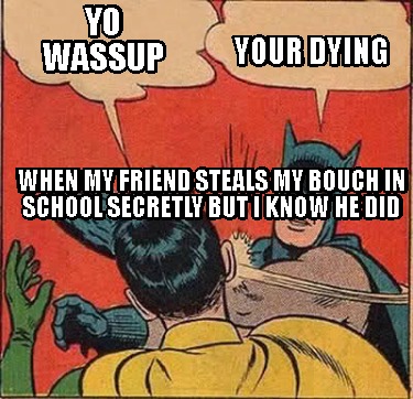 yo-wassup-your-dying-when-my-friend-steals-my-bouch-in-school-secretly-but-i-kno