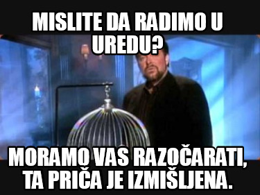 mislite-da-radimo-u-uredu-moramo-vas-razoarati-ta-pria-je-izmiljena