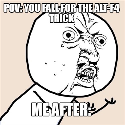 pov-you-fall-for-the-alt-f4-trick-me-after