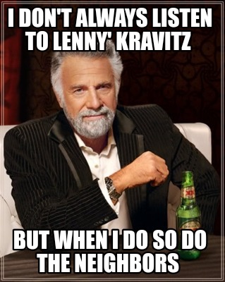 i-dont-always-listen-to-lenny-kravitz-but-when-i-do-so-do-the-neighbors