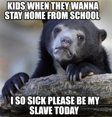 kids-when-they-wanna-stay-home-from-school-i-so-sick-please-be-my-slave-today