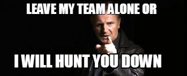 leave-my-team-alone-or-i-will-hunt-you-down