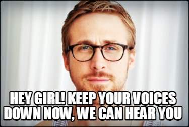 hey-girl-keep-your-voices-down-now-we-can-hear-you