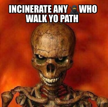 incinerate-any-who-walk-yo-path