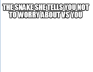 the-snake-she-tells-you-not-to-worry-about-vs-you