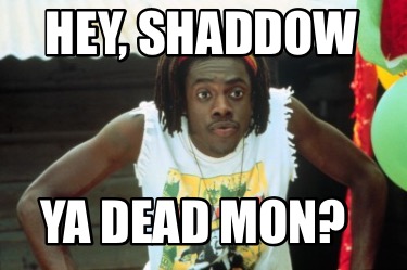 hey-shaddow-ya-dead-mon