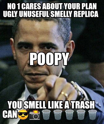 no-1-cares-about-your-plan-ugly-unuseful-smelly-replica-you-smell-like-a-trash-c