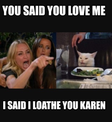 you-said-you-love-me-i-said-i-loathe-you-karen