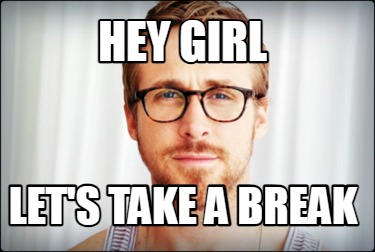 hey-girl-lets-take-a-break