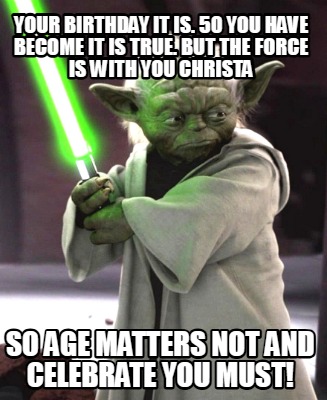 your-birthday-it-is.-50-you-have-become-it-is-true.-but-the-force-is-with-you-ch