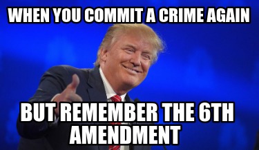 when-you-commit-a-crime-again-but-remember-the-6th-amendment