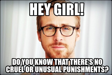 hey-girl-do-you-know-that-theres-no-cruel-or-unusual-punishments