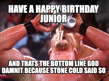 have-a-happy-birthday-junior-and-thats-the-bottom-line-god-damnit-because-stone-