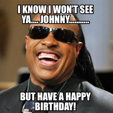 i-know-i-wont-see-ya.-johnny..-but-have-a-happy-birthday