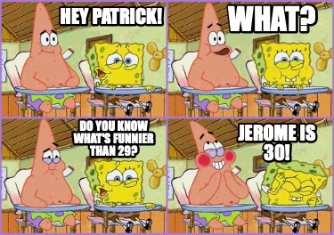 hey-patrick-what-do-you-know-whats-funnier-than-29-jerome-is-30