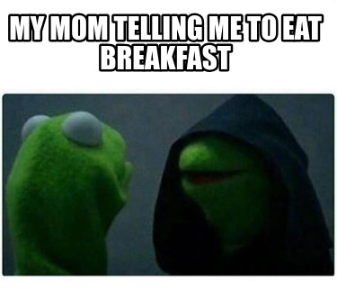 my-mom-telling-me-to-eat-breakfast