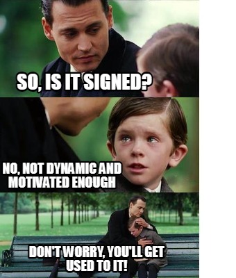 so-is-it-signed-no-not-dynamic-and-motivated-enough-dont-worry-youll-get-used-to