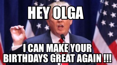 hey-olga-i-can-make-your-birthdays-great-again-