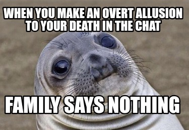 when-you-make-an-overt-allusion-to-your-death-in-the-chat-family-says-nothing