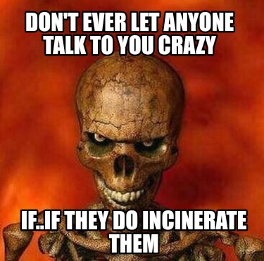 dont-ever-let-anyone-talk-to-you-crazy-if..if-they-do-incinerate-them