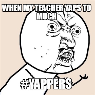 when-my-teacher-yaps-to-much-yappers