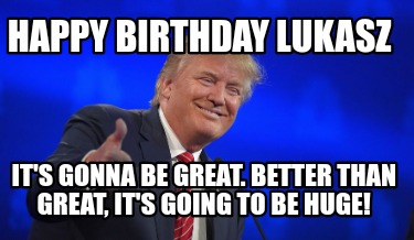 happy-birthday-lukasz-its-gonna-be-great.-better-than-great-its-going-to-be-huge