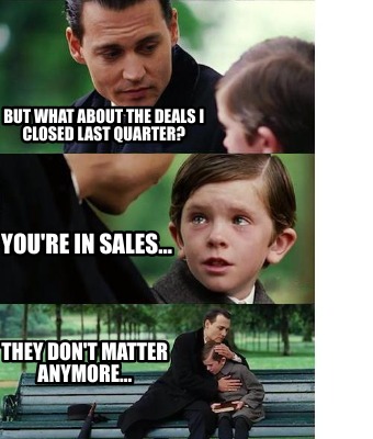 but-what-about-the-deals-i-closed-last-quarter-youre-in-sales...-they-dont-matte