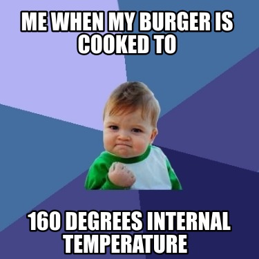 me-when-my-burger-is-cooked-to-160-degrees-internal-temperature