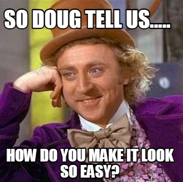 so-doug-tell-us.....-how-do-you-make-it-look-so-easy