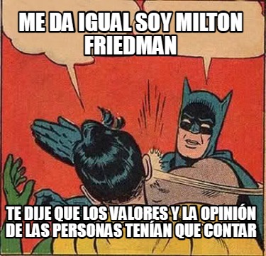 me-da-igual-soy-milton-friedman-te-dije-que-los-valores-y-la-opinin-de-las-perso