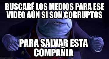 buscar-los-medios-para-ese-video-an-si-son-corruptos-para-salvar-esta-compaia