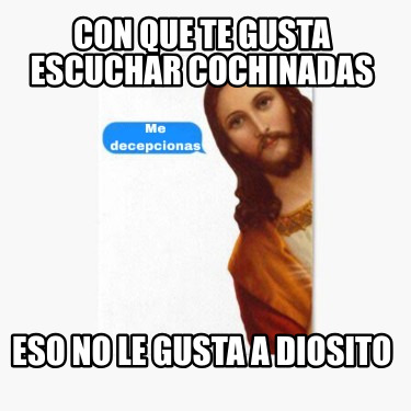 con-que-te-gusta-escuchar-cochinadas-eso-no-le-gusta-a-diosito