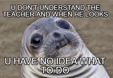 u-dont-understand-the-teacher-and-when-he-looks-u-have-no-idea-what-to-do