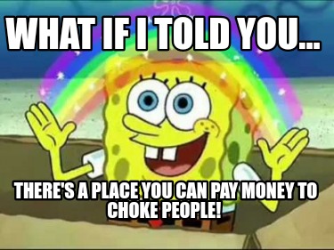 what-if-i-told-you...-theres-a-place-you-can-pay-money-to-choke-people