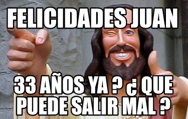 felicidades-juan-33-aos-ya-que-puede-salir-mal-