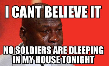 i-cant-believe-it-no-soldiers-are-dleeping-in-my-house-tonight