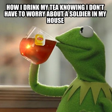 how-i-drink-my-tea-knowing-i-dont-have-to-worry-about-a-soldier-in-my-house