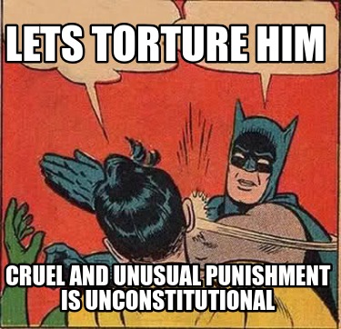 lets-torture-him-cruel-and-unusual-punishment-is-unconstitutional