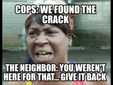 cops-we-found-the-crack-the-neighbor-you-werent-here-for-that...-give-it-back