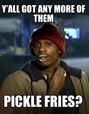 yall-got-any-more-of-them-pickle-fries