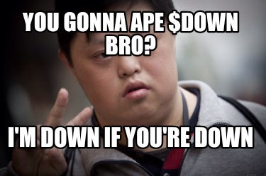 you-gonna-ape-down-bro-im-down-if-youre-down