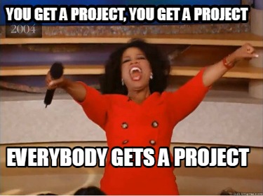 you-get-a-project-you-get-a-project-everybody-gets-a-project