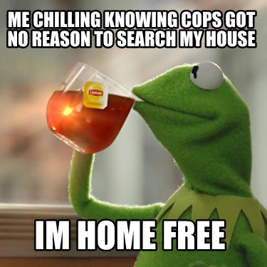 me-chilling-knowing-cops-got-no-reason-to-search-my-house-im-home-free