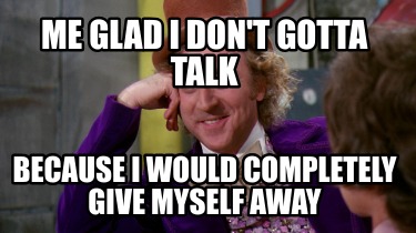 me-glad-i-dont-gotta-talk-because-i-would-completely-give-myself-away