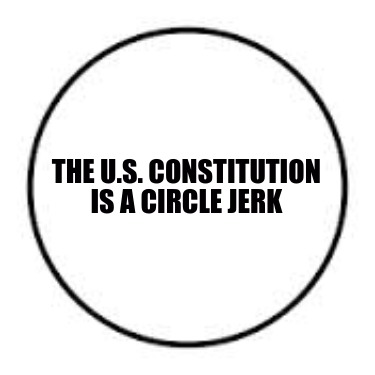 the-u.s.-constitution-is-a-circle-jerk