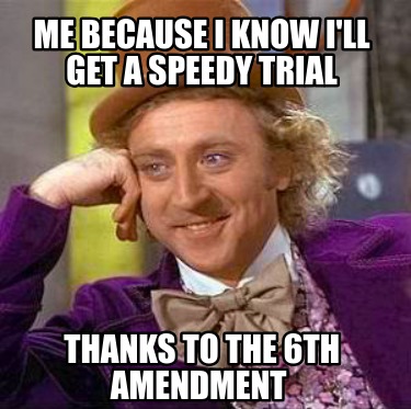 me-because-i-know-ill-get-a-speedy-trial-thanks-to-the-6th-amendment