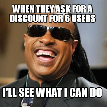 when-they-ask-for-a-discount-for-6-users-ill-see-what-i-can-do