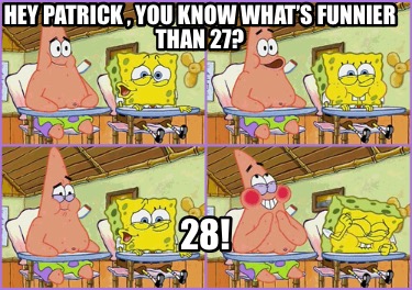 hey-patrick-you-know-whats-funnier-than-27-28